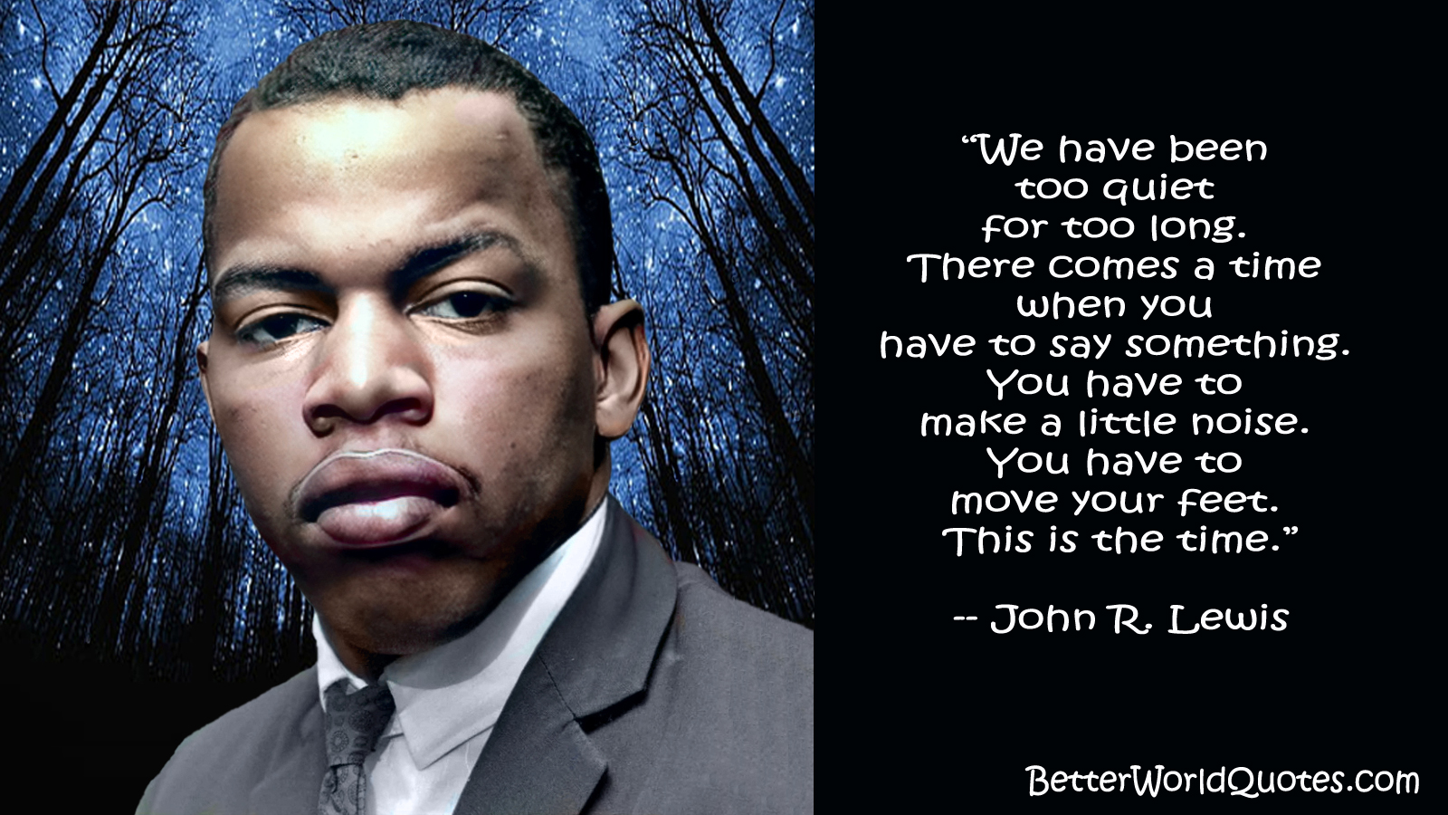 John R. Lewis: We have been too quiet for too long. There comes a time when you have to say something. You have to make a little noise. You have to move your feet. This is the time.